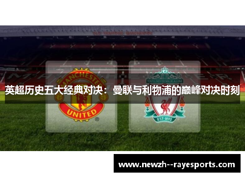 英超历史五大经典对决:曼联与利物浦的巅峰对决时刻 英超历史五大经典对决:曼联与利物浦的巅峰对决时刻