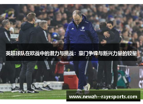 英超球队在欧战中的潜力与挑战:豪门争锋与新兴力量的较量 英超球队在欧战中的潜力与挑战:豪门争锋与新兴力量的较量