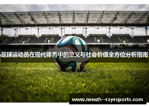 足球运动员在现代体育中的意义与社会价值全方位分析指南 足球运动员在现代体育中的意义与社会价值全方位分析指南