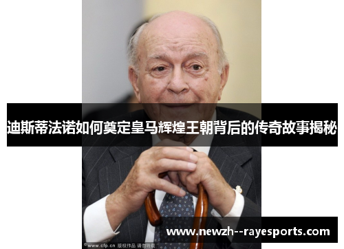迪斯蒂法诺如何奠定皇马辉煌王朝背后的传奇故事揭秘