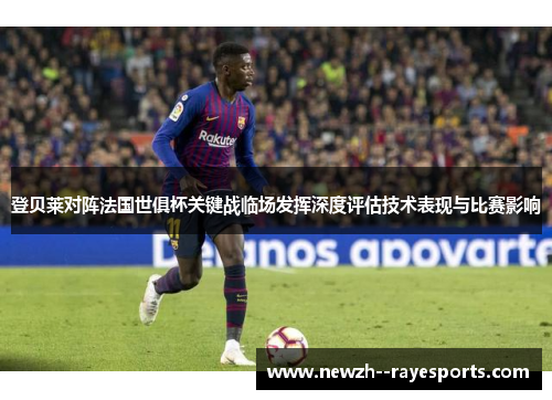 登贝莱对阵法国世俱杯关键战临场发挥深度评估技术表现与比赛影响