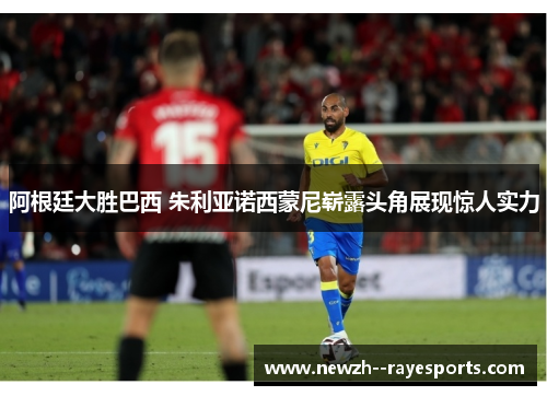 阿根廷大胜巴西 朱利亚诺西蒙尼崭露头角展现惊人实力