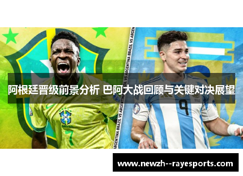 阿根廷晋级前景分析 巴阿大战回顾与关键对决展望