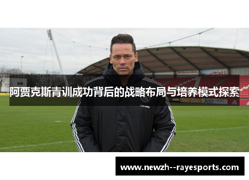阿贾克斯青训成功背后的战略布局与培养模式探索