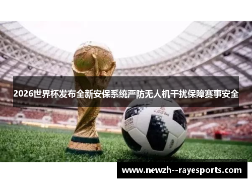 2026世界杯发布全新安保系统严防无人机干扰保障赛事安全