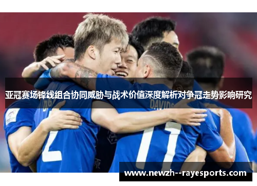 亚冠赛场锋线组合协同威胁与战术价值深度解析对争冠走势影响研究