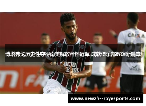 博塔弗戈历史性夺得南美解放者杯冠军 成就俱乐部辉煌新篇章