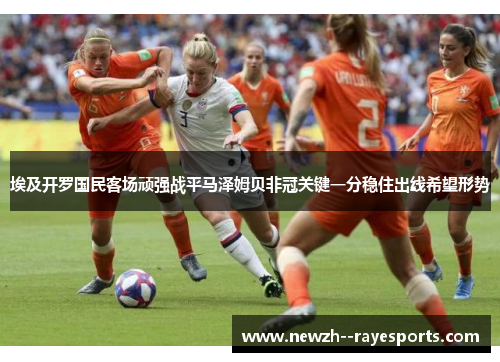 埃及开罗国民客场顽强战平马泽姆贝非冠关键一分稳住出线希望形势