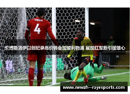 索博斯洛伊以创纪录高价转会加盟利物浦 展现红军新引援雄心
