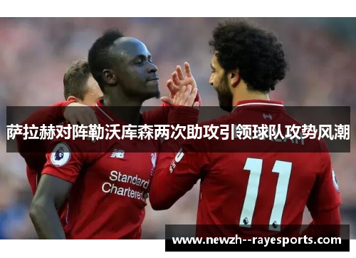 萨拉赫对阵勒沃库森两次助攻引领球队攻势风潮