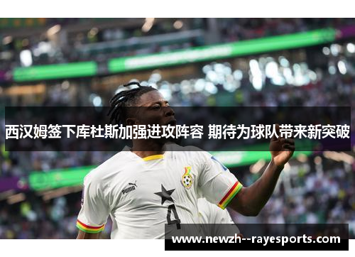 西汉姆签下库杜斯加强进攻阵容 期待为球队带来新突破