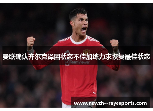 曼联确认齐尔克泽因状态不佳加练力求恢复最佳状态