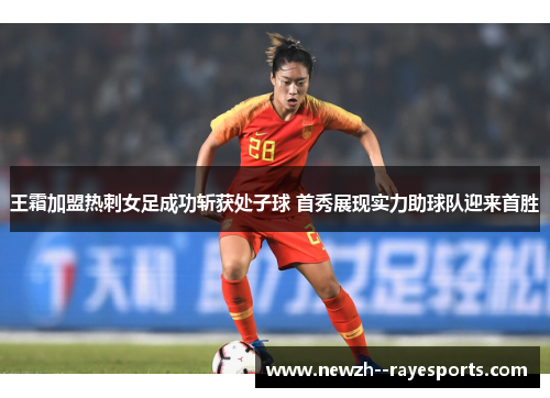 王霜加盟热刺女足成功斩获处子球 首秀展现实力助球队迎来首胜 王霜加盟热刺女足成功斩获处子球 首秀展现实力助球队迎来首胜