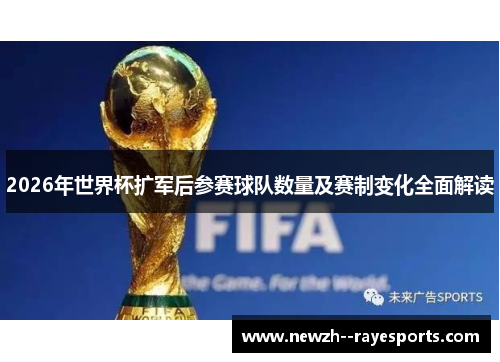 2026年世界杯扩军后参赛球队数量及赛制变化全面解读 2026年世界杯扩军后参赛球队数量及赛制变化全面解读