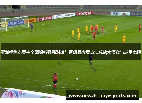 亚洲杯焦点赛事全面解析强强对话与晋级悬念看点汇总战术博弈与球星表现 亚洲杯焦点赛事全面解析强强对话与晋级悬念看点汇总战术博弈与球星表现