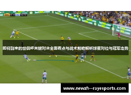 即将到来的世俱杯关键对决全面看点与战术前瞻解析球星对位与冠军走势 即将到来的世俱杯关键对决全面看点与战术前瞻解析球星对位与冠军走势