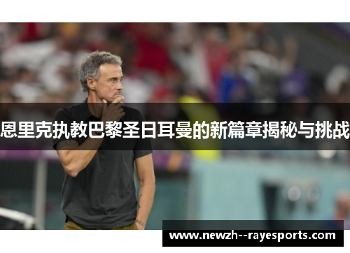 恩里克执教巴黎圣日耳曼的新篇章揭秘与挑战 恩里克执教巴黎圣日耳曼的新篇章揭秘与挑战