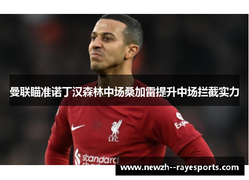 曼联瞄准诺丁汉森林中场桑加雷提升中场拦截实力 曼联瞄准诺丁汉森林中场桑加雷提升中场拦截实力