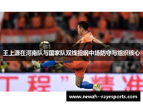 王上源在河南队与国家队双线担纲中场防守与组织核心 王上源在河南队与国家队双线担纲中场防守与组织核心