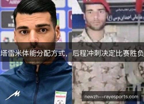 塔雷米体能分配方式,后程冲刺决定比赛胜负 塔雷米体能分配方式,后程冲刺决定比赛胜负