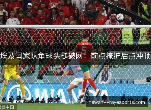 埃及国家队角球头槌破网：前点掩护后点冲顶