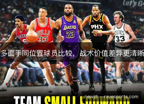 多面手同位置球员比较,战术价值差异更清晰 多面手同位置球员比较,战术价值差异更清晰
